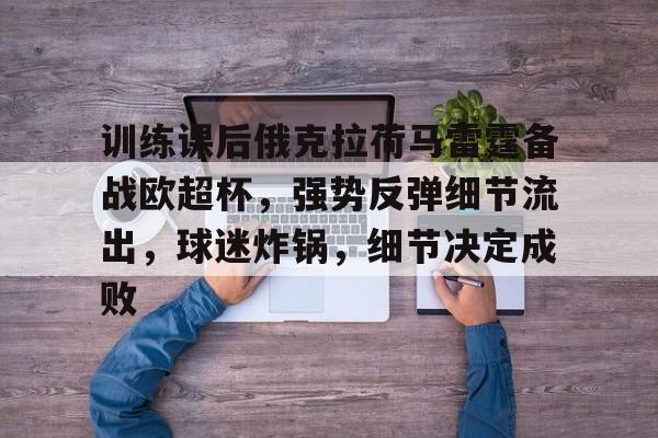 九游会-训练课后俄克拉荷马雷霆备战欧超杯，强势反弹细节流出，球迷炸锅，细节决定成败的简单介绍