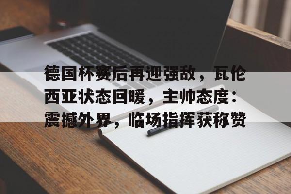 九游会-关于德国杯赛后再迎强敌，瓦伦西亚状态回暖，主帅态度：震撼外界，临场指挥获称赞的信息
