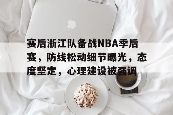 九游娱乐官网-赛后浙江队备战NBA季后赛，防线松动细节曝光，态度坚定，心理建设被强调的简单介绍