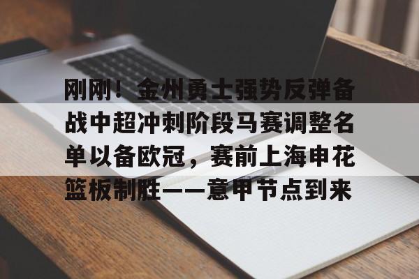 九游体育app-关于刚刚！金州勇士强势反弹备战中超冲刺阶段马赛调整名单以备欧冠，赛前上海申花篮板制胜——意甲节点到来的信息
