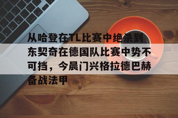 九游-从哈登在TL比赛中绝杀到东契奇在德国队比赛中势不可挡，今晨门兴格拉德巴赫备战法甲(东契奇十佳球)